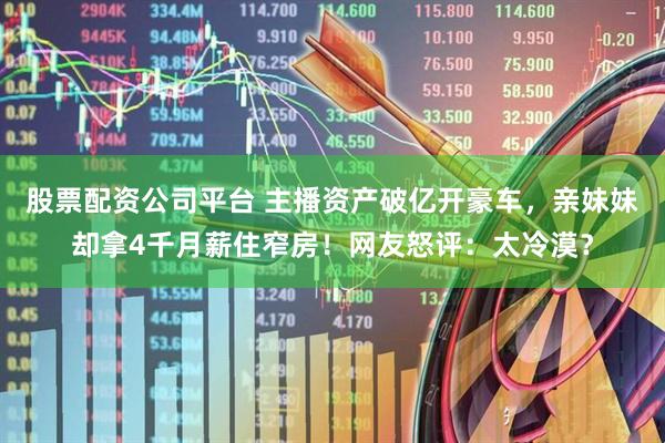 股票配资公司平台 主播资产破亿开豪车，亲妹妹却拿4千月薪住窄房！网友怒评：太冷漠？