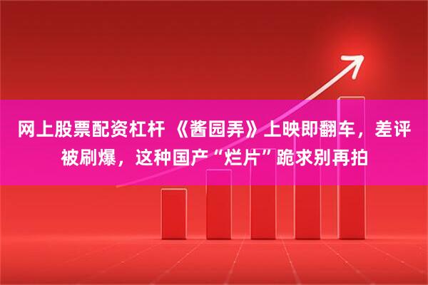 网上股票配资杠杆 《酱园弄》上映即翻车，差评被刷爆，这种国产“烂片”跪求别再拍