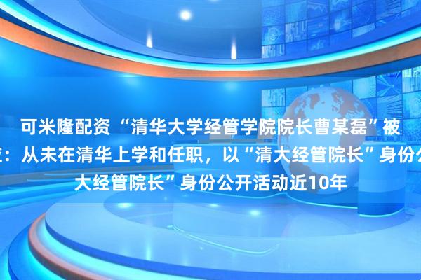 可米隆配资 “清华大学经管学院院长曹某磊”被打假，本人回应：从未在清华上学和任职，以“清大经管院长”身份公开活动近10年