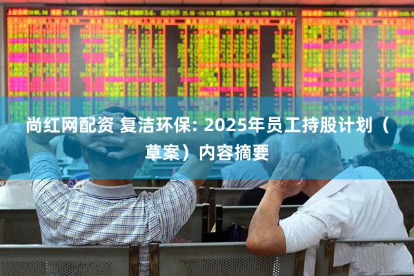 尚红网配资 复洁环保: 2025年员工持股计划（草案）内容摘要