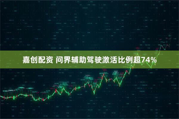 嘉创配资 问界辅助驾驶激活比例超74%