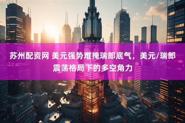 苏州配资网 美元强势难掩瑞郎底气，美元/瑞郎震荡格局下的多空角力