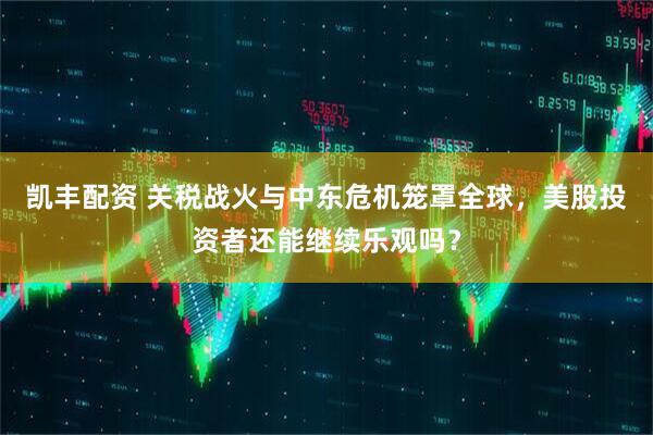 凯丰配资 关税战火与中东危机笼罩全球，美股投资者还能继续乐观吗？