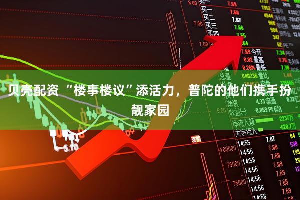 贝壳配资 “楼事楼议”添活力，普陀的他们携手扮靓家园