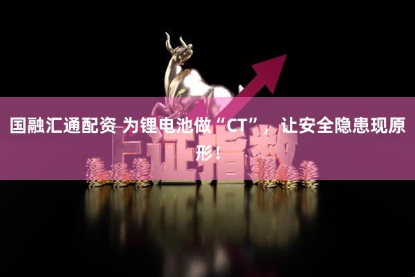 国融汇通配资 为锂电池做“CT”，让安全隐患现原形！