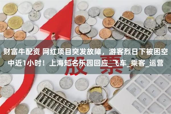 财富牛配资 网红项目突发故障，游客烈日下被困空中近1小时！上海知名乐园回应_飞车_乘客_运营