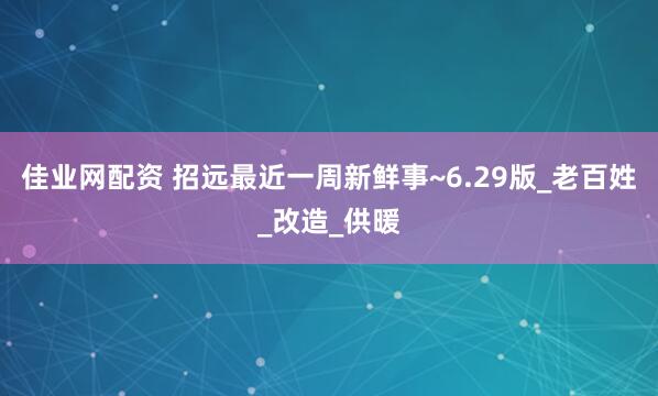 佳业网配资 招远最近一周新鲜事~6.29版_老百姓_改造_供暖