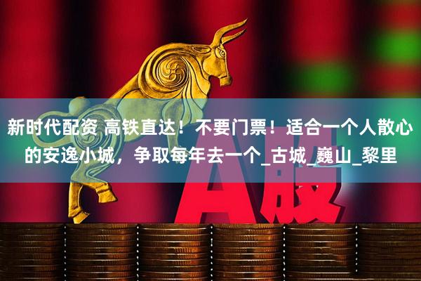 新时代配资 高铁直达！不要门票！适合一个人散心的安逸小城，争取每年去一个_古城_巍山_黎里