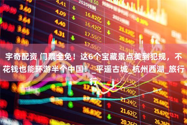 宇奇配资 门票全免！这6个宝藏景点美到犯规，不花钱也能环游半个中国！_平遥古城_杭州西湖_旅行