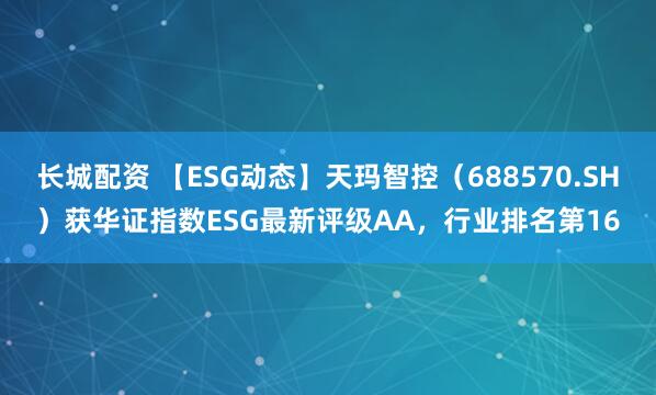 长城配资 【ESG动态】天玛智控（688570.SH）获华证指数ESG最新评级AA，行业排名第16