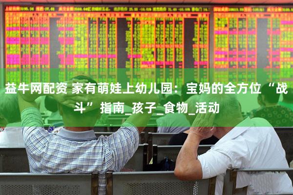 益牛网配资 家有萌娃上幼儿园：宝妈的全方位 “战斗” 指南_孩子_食物_活动