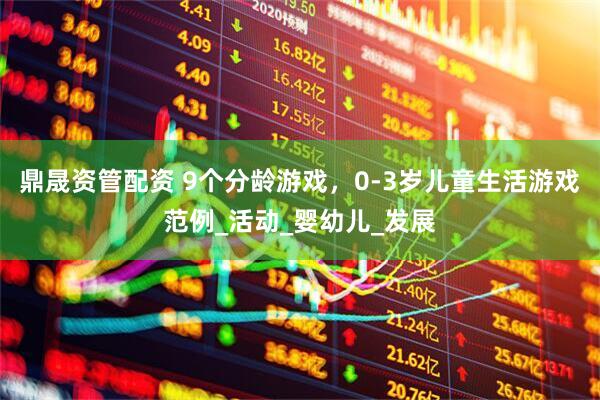 鼎晟资管配资 9个分龄游戏，0-3岁儿童生活游戏范例_活动_婴幼儿_发展