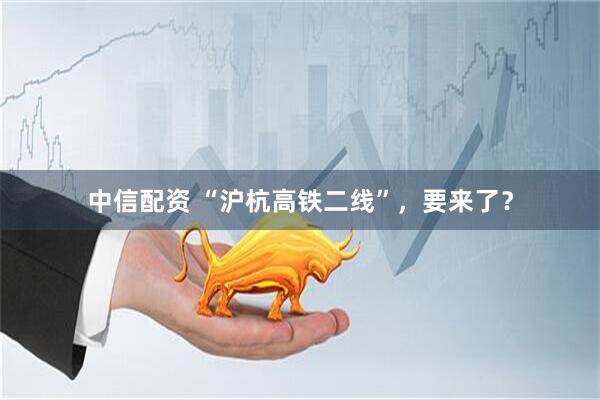 中信配资 “沪杭高铁二线”，要来了？