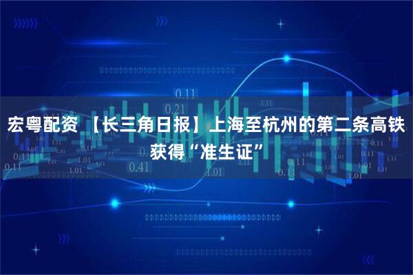 宏粤配资 【长三角日报】上海至杭州的第二条高铁获得“准生证”