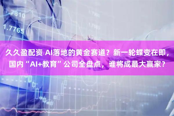 久久盈配资 AI落地的黄金赛道？新一轮蝶变在即，国内“AI+教育”公司全盘点，谁将成最大赢家？