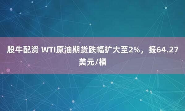 股牛配资 WTI原油期货跌幅扩大至2%，报64.27美元/桶