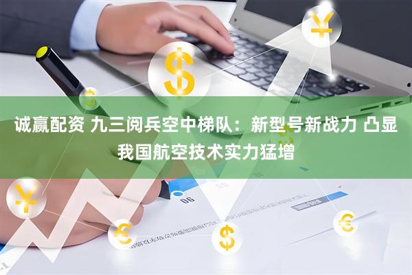 诚赢配资 九三阅兵空中梯队：新型号新战力 凸显我国航空技术实力猛增