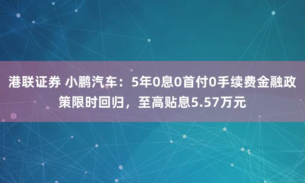 港联证券 小鹏汽车：5年0息0首付0手续费金融政策限时回归，至高贴息5.57万元