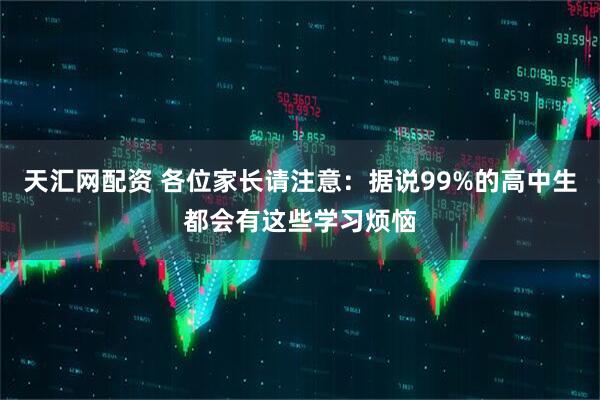 天汇网配资 各位家长请注意：据说99%的高中生都会有这些学习烦恼