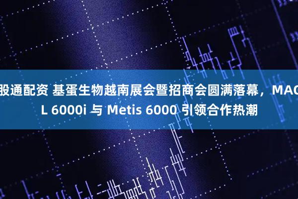 贝股通配资 基蛋生物越南展会暨招商会圆满落幕，MAGICL 6000i 与 Metis 6000 引领合作热潮