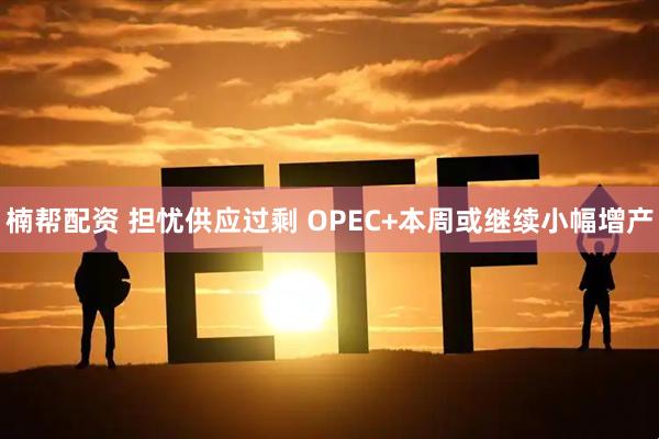 楠帮配资 担忧供应过剩 OPEC+本周或继续小幅增产