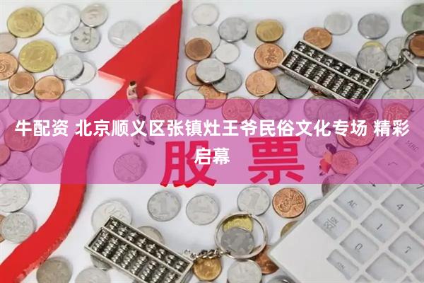 牛配资 北京顺义区张镇灶王爷民俗文化专场 精彩启幕