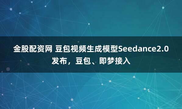金股配资网 豆包视频生成模型Seedance2.0发布，豆包、即梦接入
