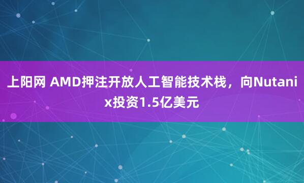 上阳网 AMD押注开放人工智能技术栈，向Nutanix投资1.5亿美元