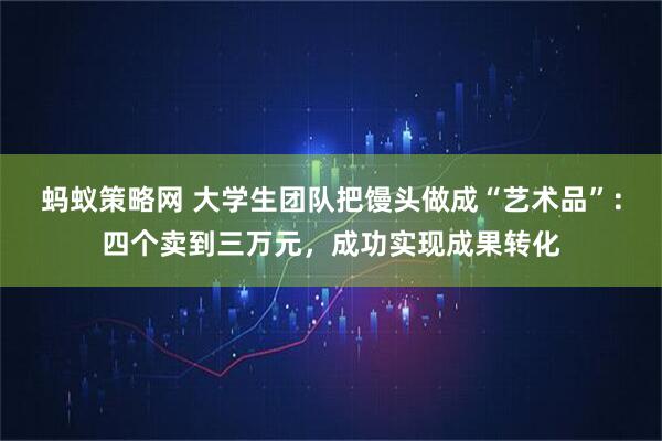 蚂蚁策略网 大学生团队把馒头做成“艺术品”：四个卖到三万元，成功实现成果转化