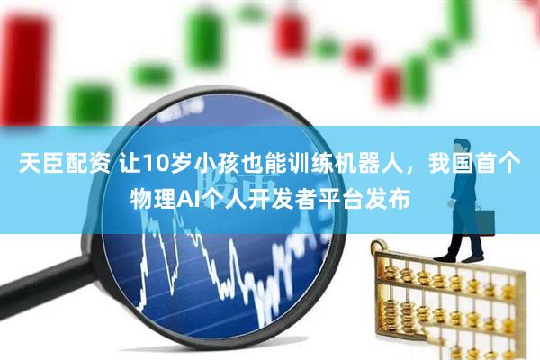 天臣配资 让10岁小孩也能训练机器人，我国首个物理AI个人开发者平台发布