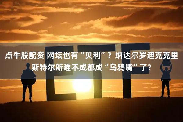 点牛股配资 网坛也有“贝利”？纳达尔罗迪克克里斯特尔斯难不成都成“乌鸦嘴”了？