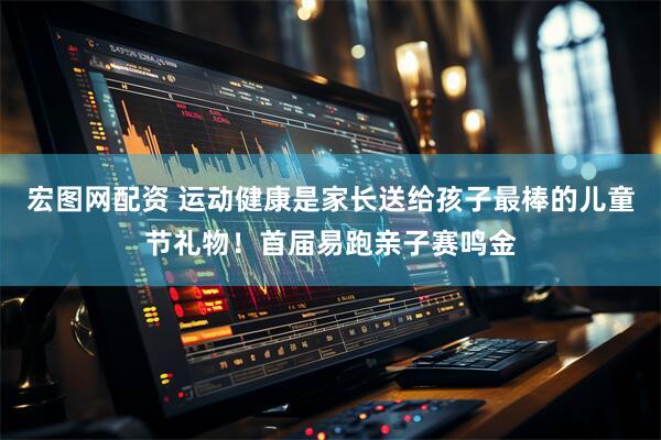 宏图网配资 运动健康是家长送给孩子最棒的儿童节礼物！首届易跑亲子赛鸣金