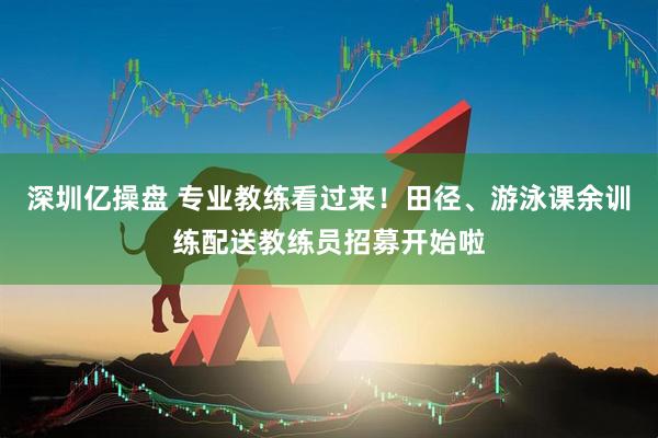 深圳亿操盘 专业教练看过来！田径、游泳课余训练配送教练员招募开始啦