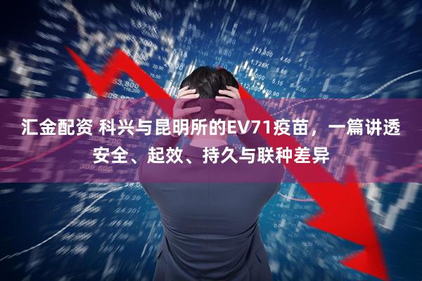 汇金配资 科兴与昆明所的EV71疫苗，一篇讲透安全、起效、持久与联种差异