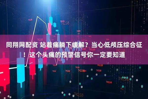同翔网配资 站着痛躺下缓解？当心低颅压综合征！这个头痛的预警信号你一定要知道