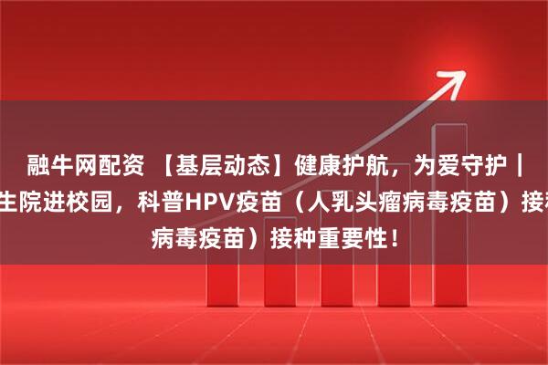融牛网配资 【基层动态】健康护航，为爱守护｜团结镇卫生院进校园，科普HPV疫苗（人乳头瘤病毒疫苗）接种重要性！