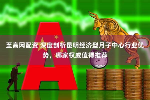 至高网配资 深度剖析昆明经济型月子中心行业优势，哪家权威值得推荐